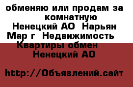 обменяю или продам за 600 2-комнатную - Ненецкий АО, Нарьян-Мар г. Недвижимость » Квартиры обмен   . Ненецкий АО